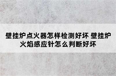 壁挂炉点火器怎样检测好坏 壁挂炉火焰感应针怎么判断好坏